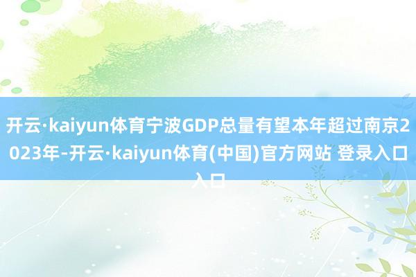 开云·kaiyun体育宁波GDP总量有望本年超过南京2023年-开云·kaiyun体育(中国)官方网站 登录入口