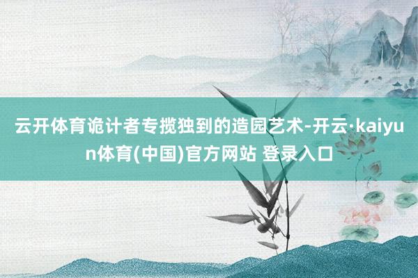 云开体育诡计者专揽独到的造园艺术-开云·kaiyun体育(中国)官方网站 登录入口