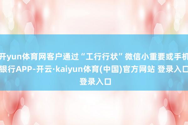开yun体育网客户通过“工行行状”微信小重要或手机银行APP-开云·kaiyun体育(中国)官方网站 登录入口