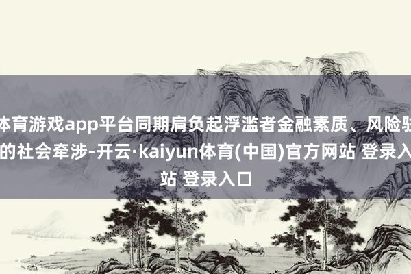 体育游戏app平台同期肩负起浮滥者金融素质、风险驻防的社会牵涉-开云·kaiyun体育(中国)官方网站 登录入口