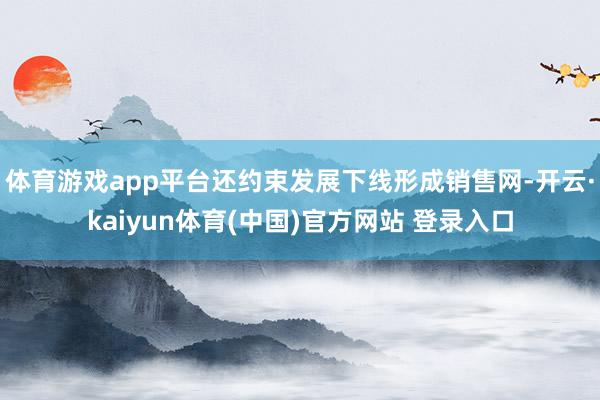 体育游戏app平台还约束发展下线形成销售网-开云·kaiyun体育(中国)官方网站 登录入口