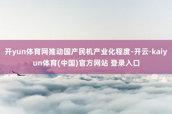 开yun体育网推动国产民机产业化程度-开云·kaiyun体育(中国)官方网站 登录入口