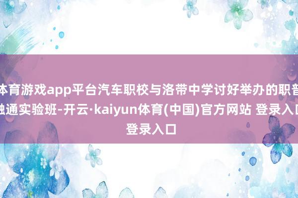 体育游戏app平台汽车职校与洛带中学讨好举办的职普融通实验班-开云·kaiyun体育(中国)官方网站 登录入口