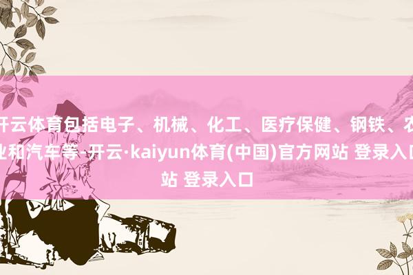 开云体育包括电子、机械、化工、医疗保健、钢铁、农业和汽车等-开云·kaiyun体育(中国)官方网站 登录入口