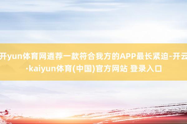 开yun体育网遴荐一款符合我方的APP最长紧迫-开云·kaiyun体育(中国)官方网站 登录入口