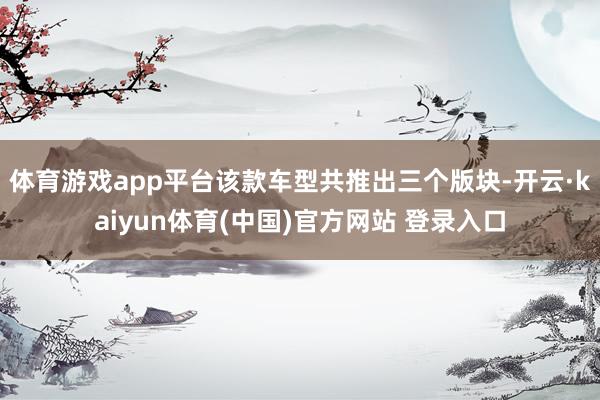 体育游戏app平台该款车型共推出三个版块-开云·kaiyun体育(中国)官方网站 登录入口