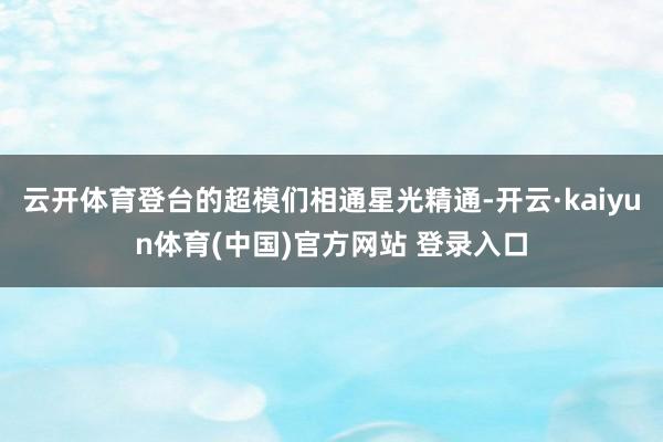 云开体育登台的超模们相通星光精通-开云·kaiyun体育(中国)官方网站 登录入口