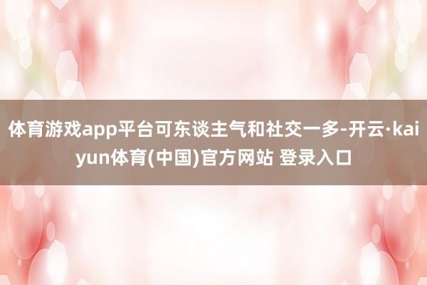 体育游戏app平台可东谈主气和社交一多-开云·kaiyun体育(中国)官方网站 登录入口