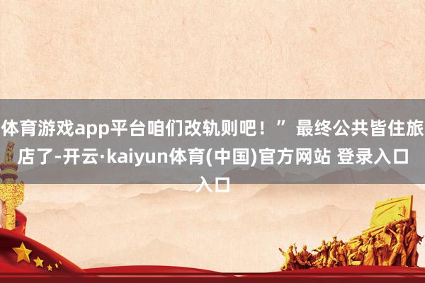体育游戏app平台咱们改轨则吧！” 最终公共皆住旅店了-开云·kaiyun体育(中国)官方网站 登录入口