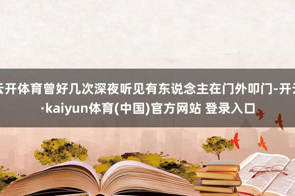 云开体育曾好几次深夜听见有东说念主在门外叩门-开云·kaiyun体育(中国)官方网站 登录入口