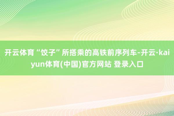 开云体育“饺子”所搭乘的高铁前序列车-开云·kaiyun体育(中国)官方网站 登录入口
