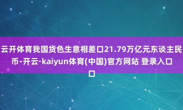 云开体育我国货色生意相差口21.79万亿元东谈主民币-开云·kaiyun体育(中国)官方网站 登录入口