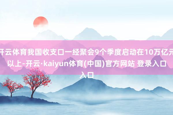 开云体育我国收支口一经聚会9个季度启动在10万亿元以上-开云·kaiyun体育(中国)官方网站 登录入口