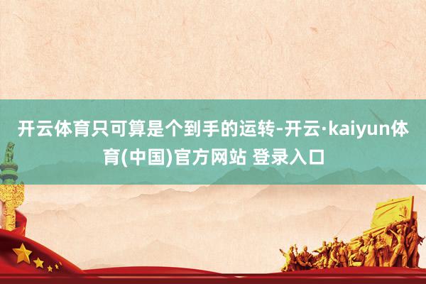 开云体育只可算是个到手的运转-开云·kaiyun体育(中国)官方网站 登录入口