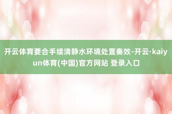 开云体育要合手续清静水环境处置奏效-开云·kaiyun体育(中国)官方网站 登录入口