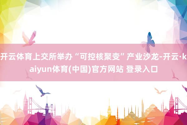 开云体育上交所举办“可控核聚变”产业沙龙-开云·kaiyun体育(中国)官方网站 登录入口