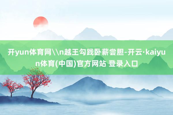 开yun体育网\n越王勾践卧薪尝胆-开云·kaiyun体育(中国)官方网站 登录入口