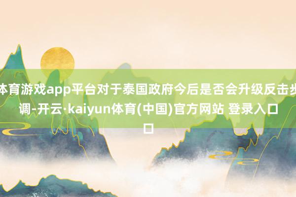 体育游戏app平台对于泰国政府今后是否会升级反击步调-开云·kaiyun体育(中国)官方网站 登录入口