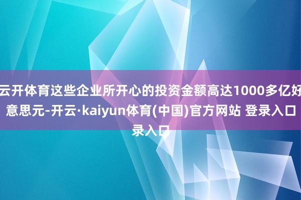 云开体育这些企业所开心的投资金额高达1000多亿好意思元-开云·kaiyun体育(中国)官方网站 登录入口