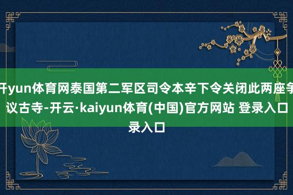开yun体育网泰国第二军区司令本辛下令关闭此两座争议古寺-开云·kaiyun体育(中国)官方网站 登录入口