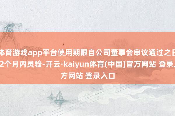 体育游戏app平台使用期限自公司董事会审议通过之日起12个月内灵验-开云·kaiyun体育(中国)官方网站 登录入口