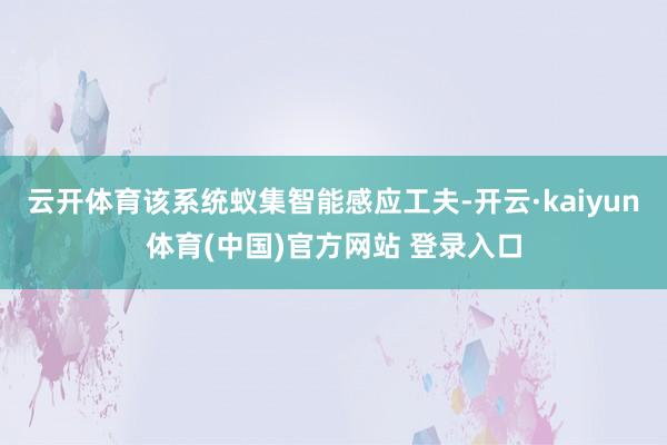 云开体育该系统蚁集智能感应工夫-开云·kaiyun体育(中国)官方网站 登录入口