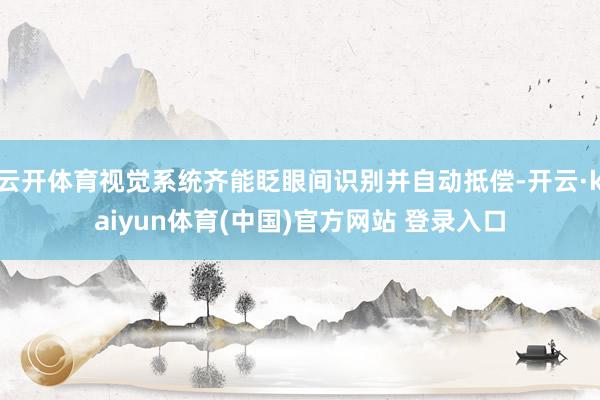 云开体育视觉系统齐能眨眼间识别并自动抵偿-开云·kaiyun体育(中国)官方网站 登录入口