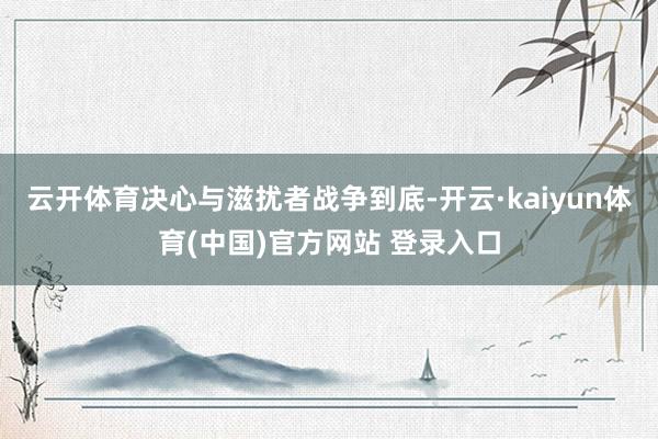 云开体育决心与滋扰者战争到底-开云·kaiyun体育(中国)官方网站 登录入口