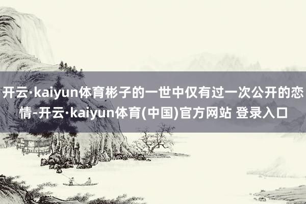 开云·kaiyun体育彬子的一世中仅有过一次公开的恋情-开云·kaiyun体育(中国)官方网站 登录入口