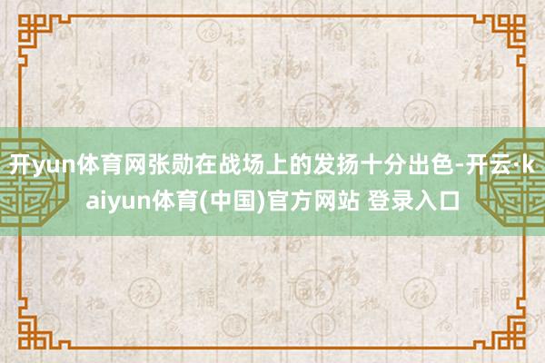 开yun体育网张勋在战场上的发扬十分出色-开云·kaiyun体育(中国)官方网站 登录入口