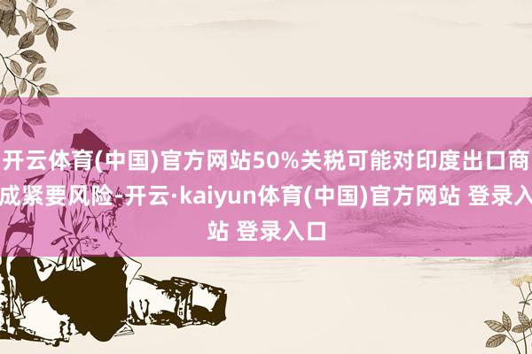 开云体育(中国)官方网站50%关税可能对印度出口商组成紧要风险-开云·kaiyun体育(中国)官方网站 登录入口