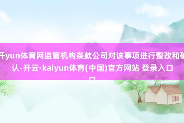 开yun体育网监管机构条款公司对该事项进行整改和确认-开云·kaiyun体育(中国)官方网站 登录入口