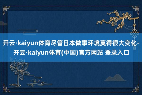 开云·kaiyun体育尽管日本做事环境莫得很大变化-开云·kaiyun体育(中国)官方网站 登录入口
