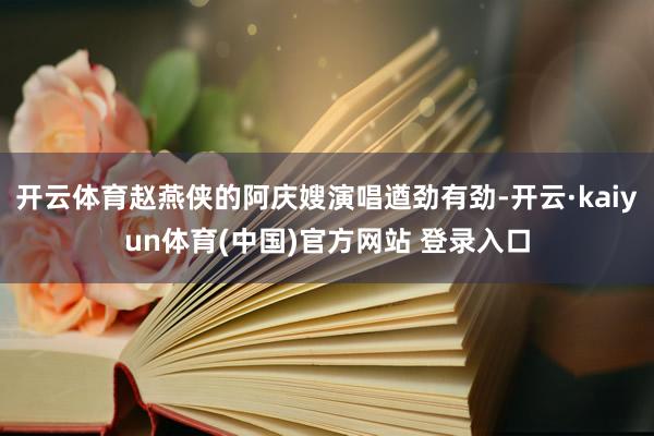 开云体育赵燕侠的阿庆嫂演唱遒劲有劲-开云·kaiyun体育(中国)官方网站 登录入口