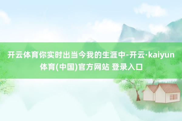 开云体育你实时出当今我的生涯中-开云·kaiyun体育(中国)官方网站 登录入口
