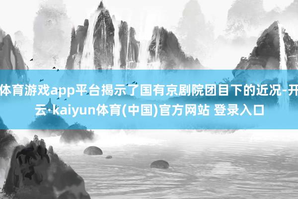 体育游戏app平台揭示了国有京剧院团目下的近况-开云·kaiyun体育(中国)官方网站 登录入口