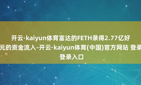开云·kaiyun体育　　富达的FETH录得2.77亿好意思元的资金流入-开云·kaiyun体育(中国)官方网站 登录入口