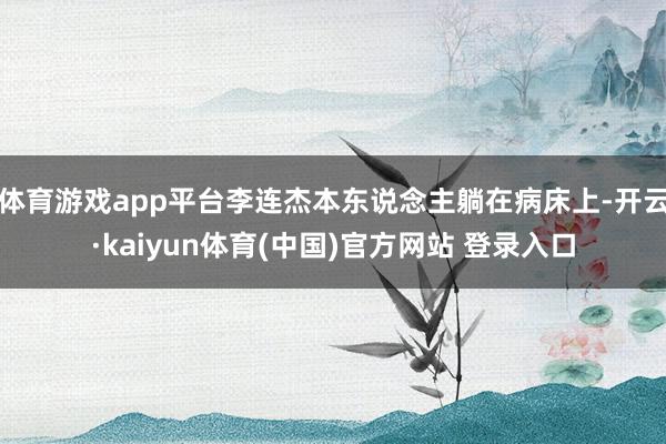 体育游戏app平台李连杰本东说念主躺在病床上-开云·kaiyun体育(中国)官方网站 登录入口