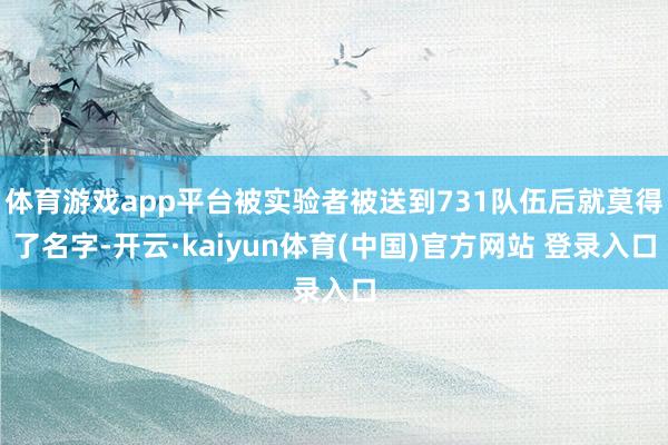 体育游戏app平台被实验者被送到731队伍后就莫得了名字-开云·kaiyun体育(中国)官方网站 登录入口
