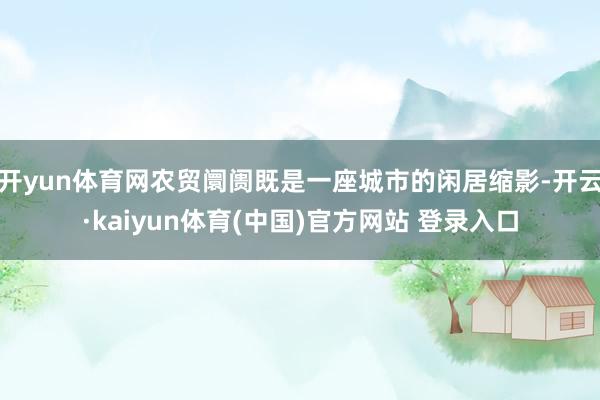 开yun体育网农贸阛阓既是一座城市的闲居缩影-开云·kaiyun体育(中国)官方网站 登录入口