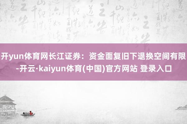 开yun体育网　　长江证券：资金面复旧下退换空间有限-开云·kaiyun体育(中国)官方网站 登录入口