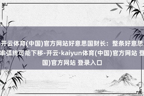 开云体育(中国)官方网站好意思国财长：整条好意思债收益率弧线可能下移-开云·kaiyun体育(中国)官方网站 登录入口
