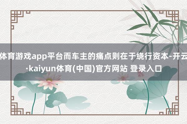 体育游戏app平台而车主的痛点则在于绕行资本-开云·kaiyun体育(中国)官方网站 登录入口