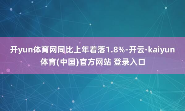 开yun体育网同比上年着落1.8%-开云·kaiyun体育(中国)官方网站 登录入口
