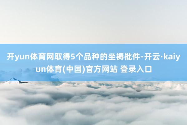 开yun体育网取得5个品种的坐褥批件-开云·kaiyun体育(中国)官方网站 登录入口