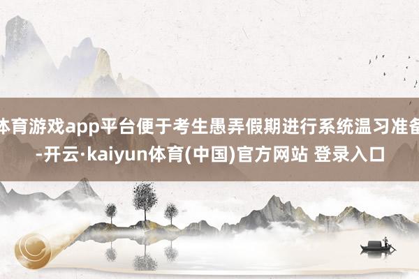 体育游戏app平台便于考生愚弄假期进行系统温习准备-开云·kaiyun体育(中国)官方网站 登录入口