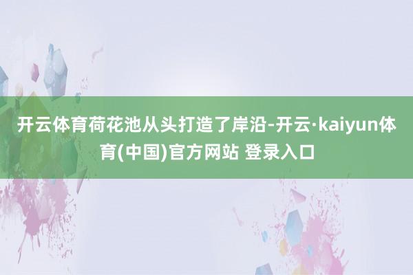 开云体育荷花池从头打造了岸沿-开云·kaiyun体育(中国)官方网站 登录入口