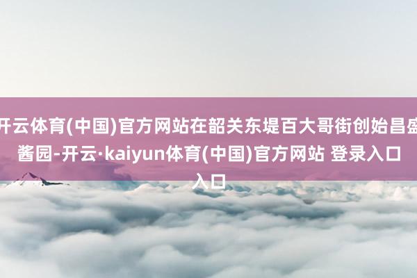 开云体育(中国)官方网站在韶关东堤百大哥街创始昌盛酱园-开云·kaiyun体育(中国)官方网站 登录入口
