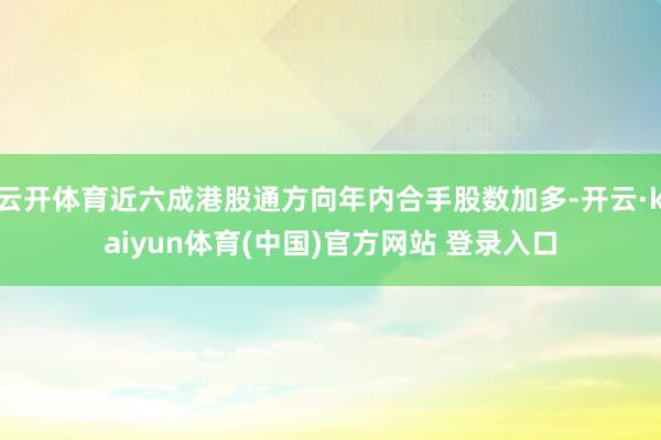云开体育近六成港股通方向年内合手股数加多-开云·kaiyun体育(中国)官方网站 登录入口