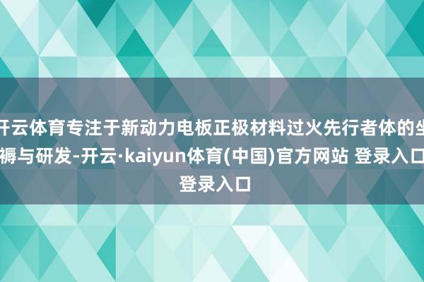 开云体育专注于新动力电板正极材料过火先行者体的坐褥与研发-开云·kaiyun体育(中国)官方网站 登录入口